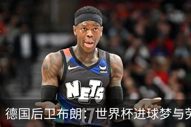 德国后卫布朗：世界杯进球梦与劳姆竞争共舞