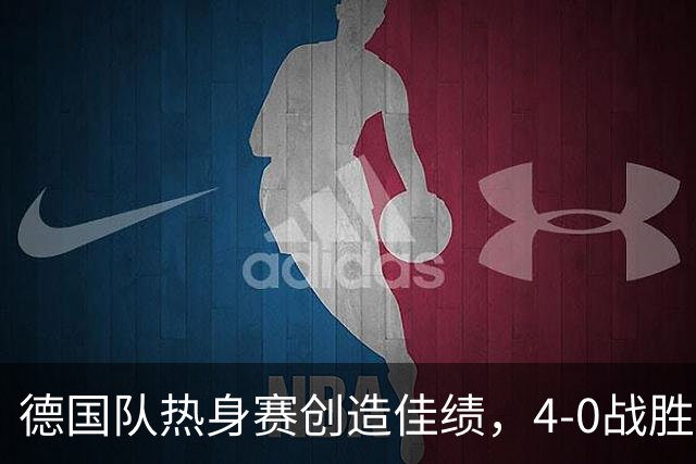 德国队热身赛创造佳绩，4-0战胜芬兰，阵容调整亟需检验