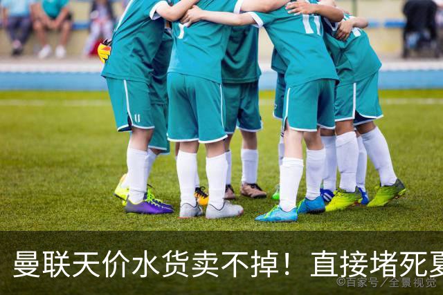 曼联天价水货卖不掉！直接堵死夏窗的路，22球神锋干看着却签不了