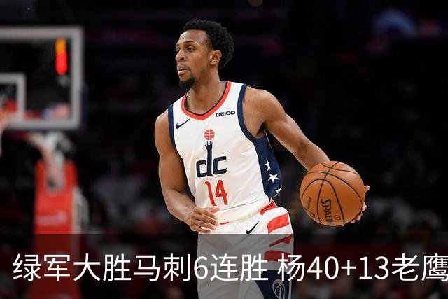 绿军大胜马刺6连胜 杨40+13老鹰克奇才止4连败