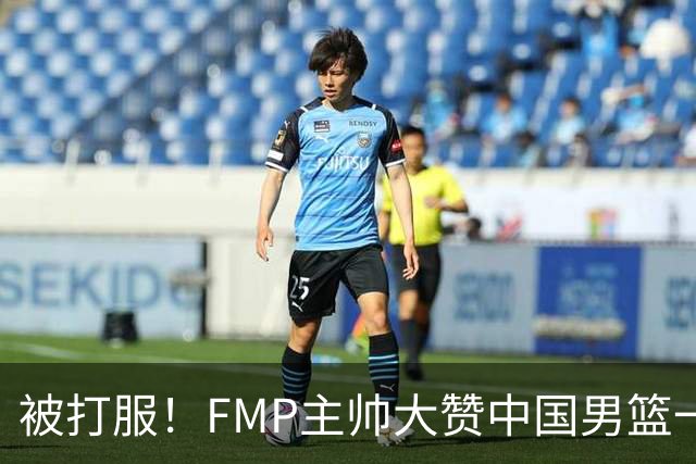 被打服！FMP主帅大赞中国男篮一人，并公开招募到FMP俱乐部打球
